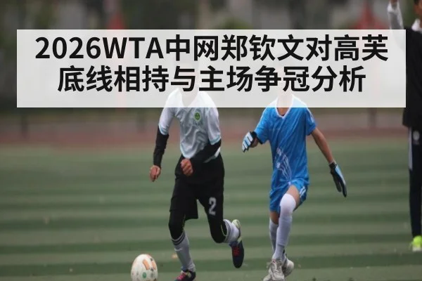 2026WTA中网郑钦文对高芙底线相持与主场争冠分析
