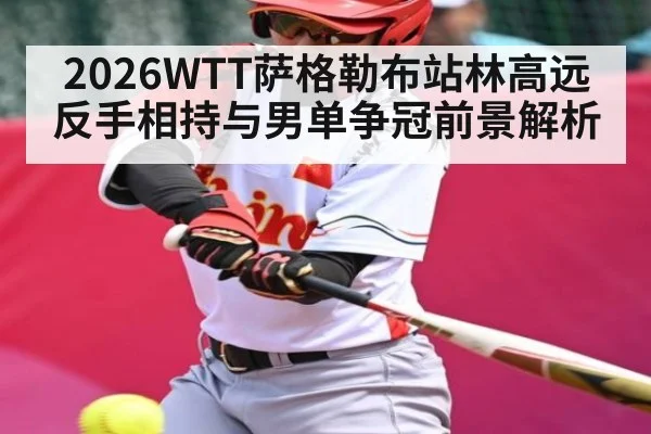 2026WTT萨格勒布站林高远反手相持与男单争冠前景解析