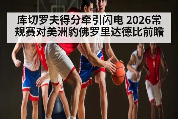 库切罗夫得分牵引闪电 2026常规赛对美洲豹佛罗里达德比前瞻