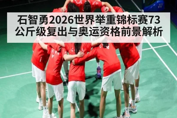 石智勇2026世界举重锦标赛73公斤级复出与奥运资格前景解析